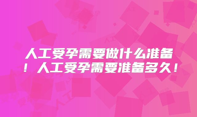 人工受孕需要做什么准备！人工受孕需要准备多久！