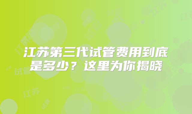 江苏第三代试管费用到底是多少？这里为你揭晓