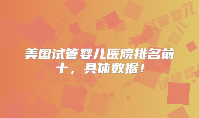 美国试管婴儿医院排名前十，具体数据！