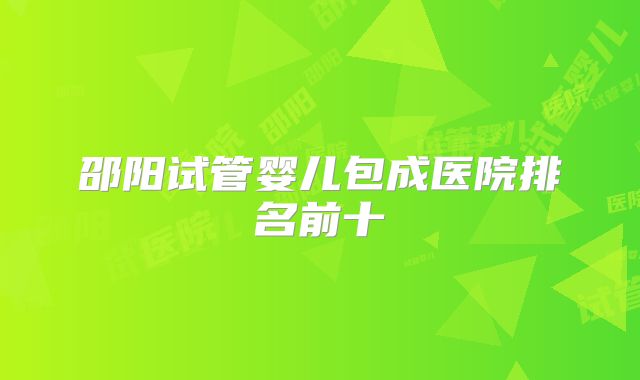 邵阳试管婴儿包成医院排名前十