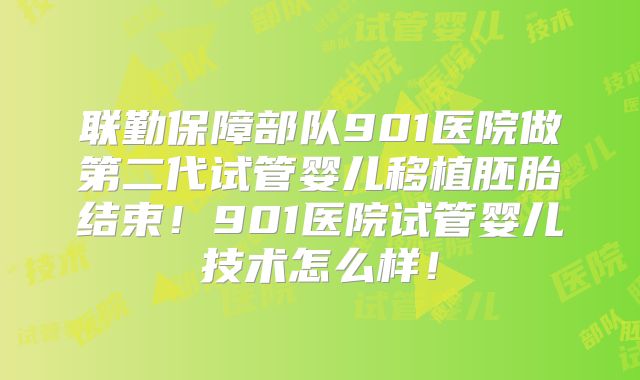 联勤保障部队901医院做第二代试管婴儿移植胚胎结束！901医院试管婴儿技术怎么样！