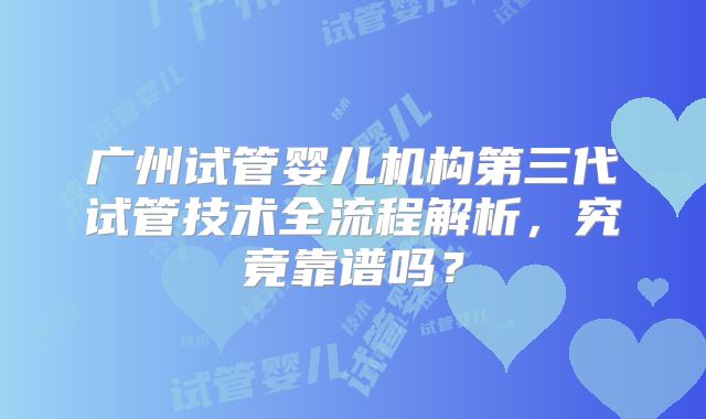 广州试管婴儿机构第三代试管技术全流程解析，究竟靠谱吗？