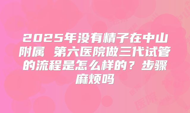 2025年没有精子在中山附属 第六医院做三代试管的流程是怎么样的？步骤麻烦吗