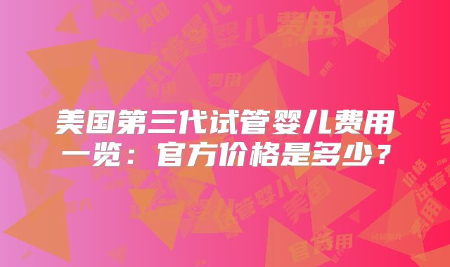 美国第三代试管婴儿费用一览：官方价格是多少？