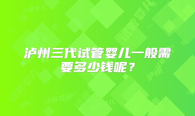 泸州三代试管婴儿一般需要多少钱呢？
