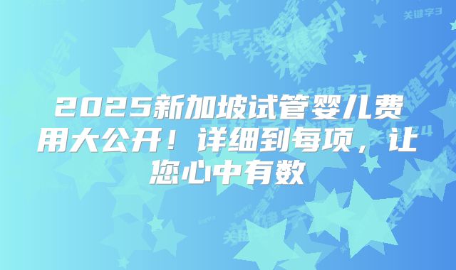 2025新加坡试管婴儿费用大公开！详细到每项，让您心中有数