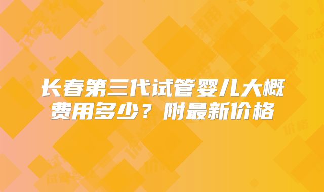 长春第三代试管婴儿大概费用多少？附最新价格