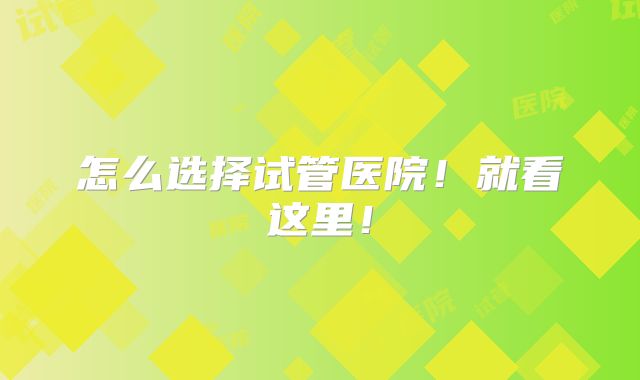 怎么选择试管医院！就看这里！