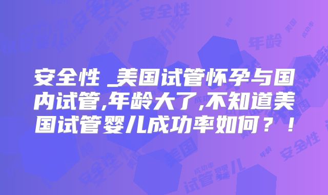 安全性︳美国试管怀孕与国内试管,年龄大了,不知道美国试管婴儿成功率如何？！