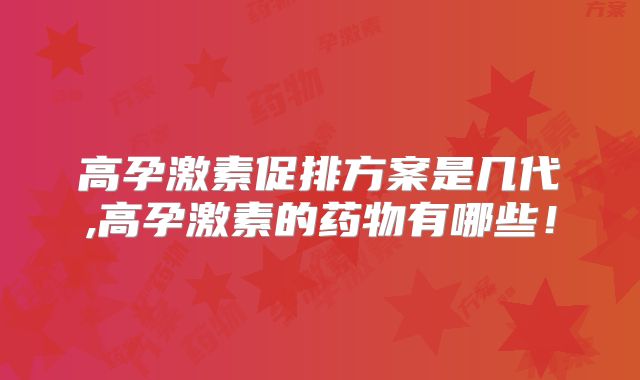 高孕激素促排方案是几代,高孕激素的药物有哪些！
