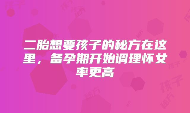 二胎想要孩子的秘方在这里,备孕期开始调理怀女率更高