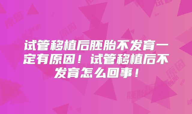 试管移植后胚胎不发育一定有原因！试管移植后不发育怎么回事！