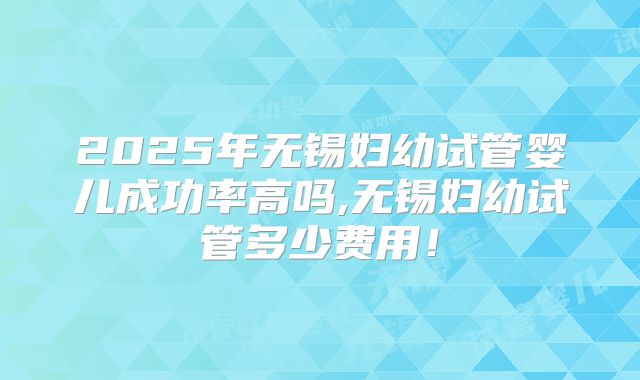 2025年无锡妇幼试管婴儿成功率高吗,无锡妇幼试管多少费用！