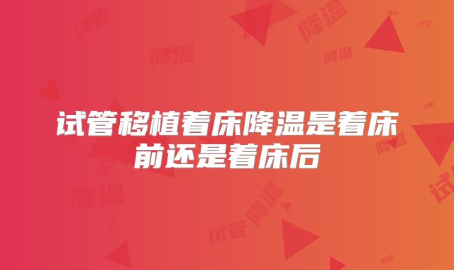 试管移植着床降温是着床前还是着床后