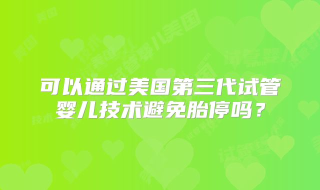 可以通过美国第三代试管婴儿技术避免胎停吗？
