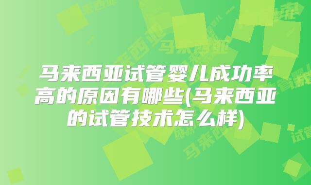 马来西亚试管婴儿成功率高的原因有哪些(马来西亚的试管技术怎么样)
