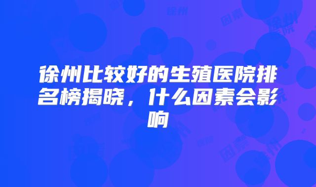 徐州比较好的生殖医院排名榜揭晓，什么因素会影响