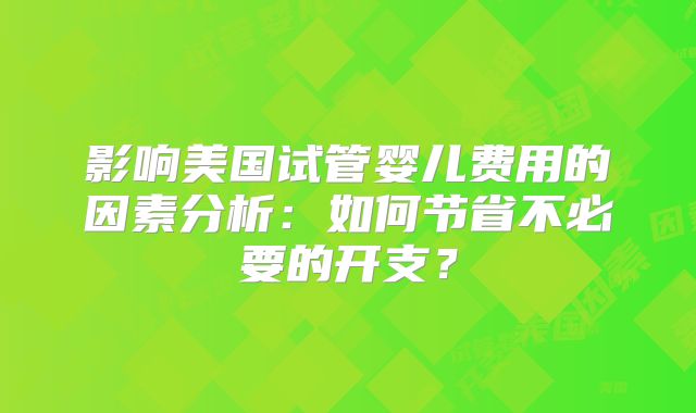 影响美国试管婴儿费用的因素分析：如何节省不必要的开支？