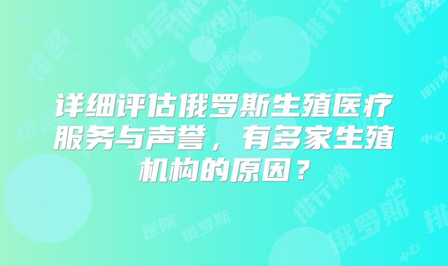 详细评估俄罗斯生殖医疗服务与声誉，有多家生殖机构的原因？