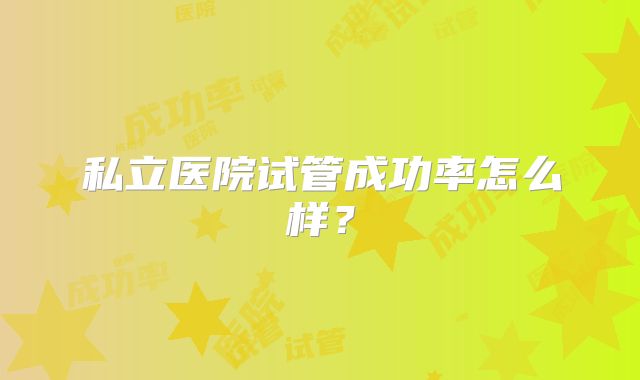 私立医院试管成功率怎么样?