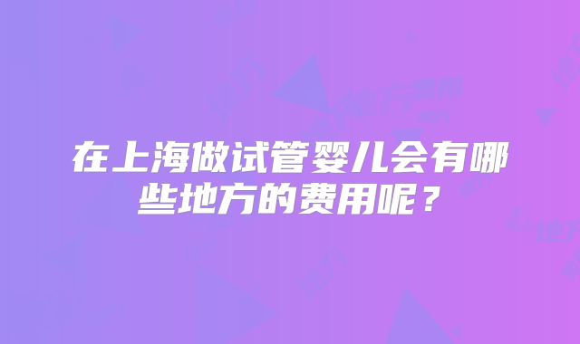 在上海做试管婴儿会有哪些地方的费用呢？