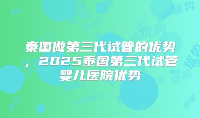 泰国做第三代试管的优势，2025泰国第三代试管婴儿医院优势