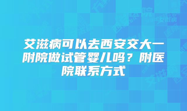 艾滋病可以去西安交大一附院做试管婴儿吗？附医院联系方式