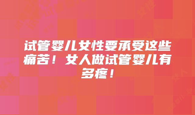 试管婴儿女性要承受这些痛苦！女人做试管婴儿有多疼！