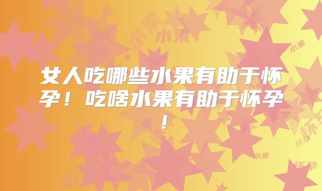 女人吃哪些水果有助于怀孕！吃啥水果有助于怀孕！