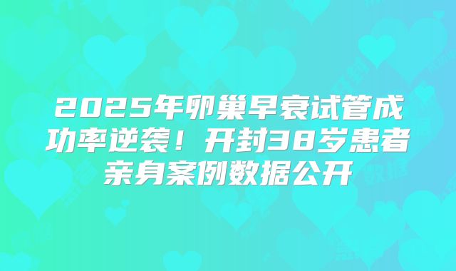 2025年卵巢早衰试管成功率逆袭！开封38岁患者亲身案例数据公开