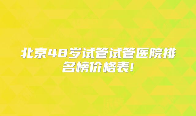 北京48岁试管试管医院排名榜价格表!