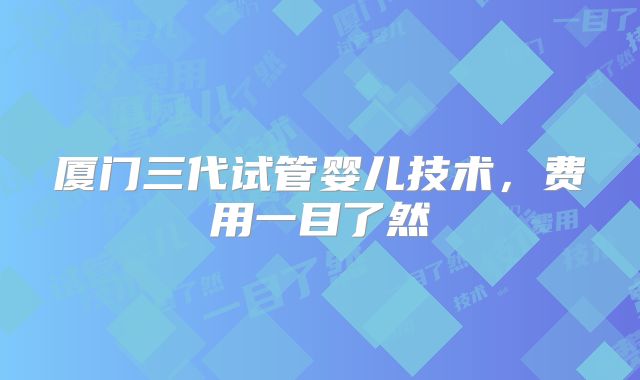 厦门三代试管婴儿技术，费用一目了然