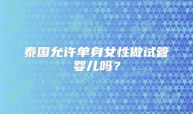 泰国允许单身女性做试管婴儿吗？