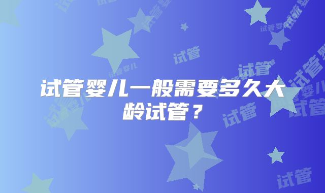 试管婴儿一般需要多久大龄试管？