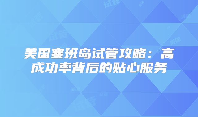 美国塞班岛试管攻略：高成功率背后的贴心服务