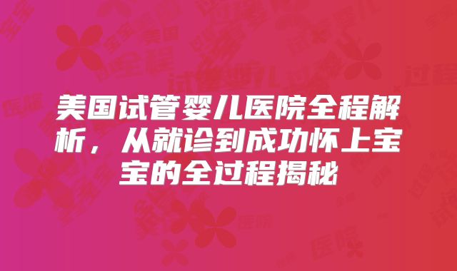 美国试管婴儿医院全程解析，从就诊到成功怀上宝宝的全过程揭秘