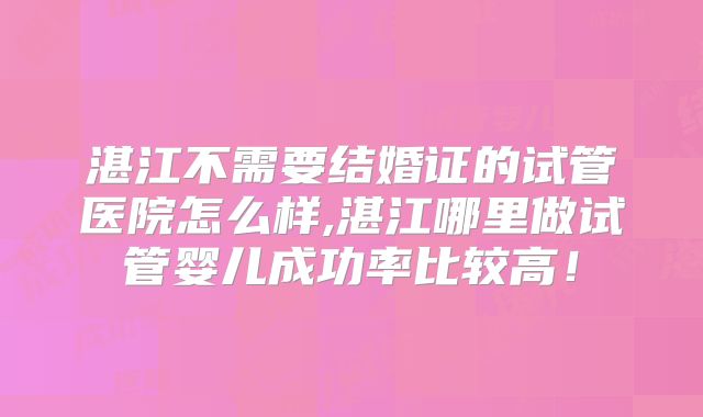 湛江不需要结婚证的试管医院怎么样,湛江哪里做试管婴儿成功率比较高!