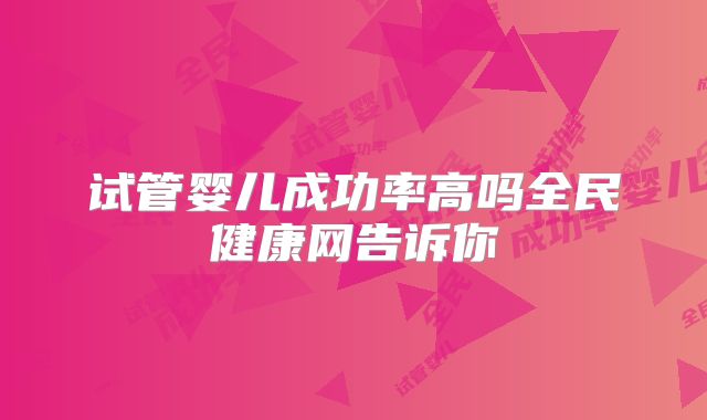 试管婴儿成功率高吗全民健康网告诉你