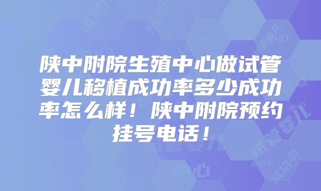 陕中附院生殖中心做试管婴儿移植成功率多少成功率怎么样！陕中附院预约挂号电话！