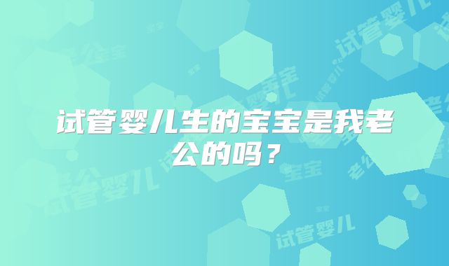 试管婴儿生的宝宝是我老公的吗？