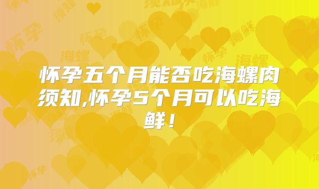 怀孕五个月能否吃海螺肉须知,怀孕5个月可以吃海鲜!