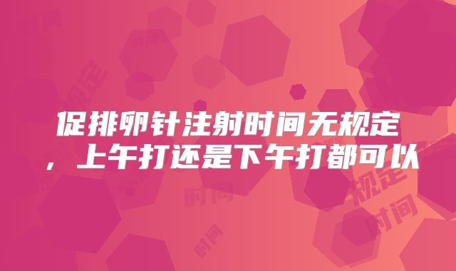 促排卵针注射时间无规定，上午打还是下午打都可以