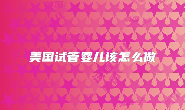 美国试管婴儿该怎么做