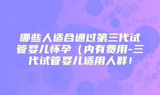 哪些人适合通过第三代试管婴儿怀孕(内有费用-三代试管婴儿适用人群!