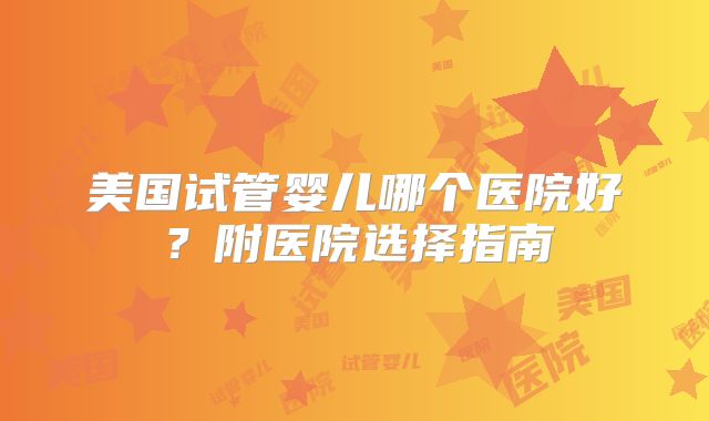 美国试管婴儿哪个医院好？附医院选择指南