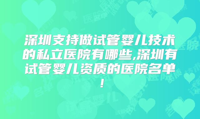 深圳支持做试管婴儿技术的私立医院有哪些,深圳有试管婴儿资质的医院名单!