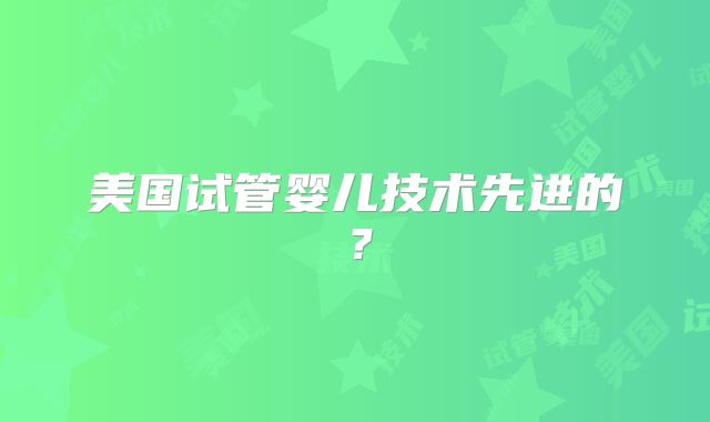 美国试管婴儿技术先进的?