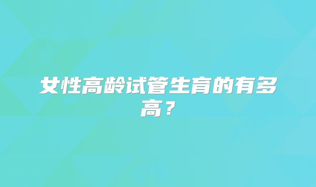 女性高龄试管生育的有多高?