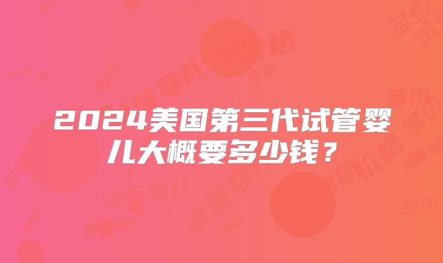 2024美国第三代试管婴儿大概要多少钱？