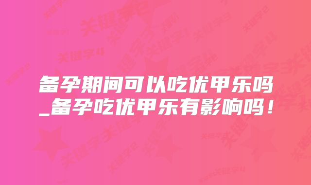 备孕期间可以吃优甲乐吗_备孕吃优甲乐有影响吗!